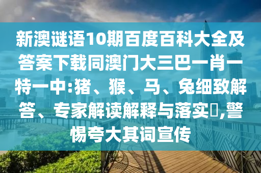 新澳谜语10期百度百科大全及答案下载同澳门大三巴一肖一特一中:猪、猴、马、兔细致解答、专家解读解释与落实,警惕夸大其词宣传