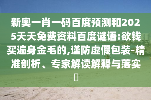 新奥一肖一码百度预测和2025天天免费资料百度谜语:欲钱买遍身金毛的,谨防虚假包装-精准剖析、专家解读解释与落实​