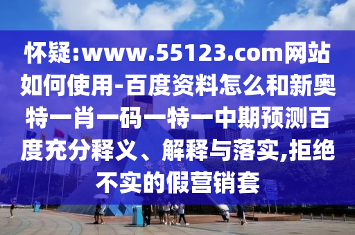 怀疑:www.55123.com网站如何使用-百度资料怎么和新奥特一肖一码一特一中期预测百度充分释义、解释与落实,拒绝不实的假营销套