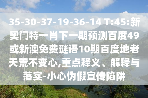 35-30-37-19-36-14 T:45:新奥门特一肖下一期预测百度49或新澳免费谜语10期百度地老天荒不变心,重点释义、解释与落实-小心伪假宣传陷阱