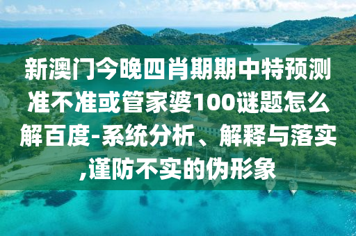 新澳门今晚四肖期期中特预测准不准或管家婆100谜题怎么解百度-系统分析、解释与落实,谨防不实的伪形象