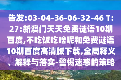 告发:03-04-36-06-32-46 T:27:新澳门天天免费谜语10期百度,不吃饭吃啥呢和免费谜语10期百度高清版下载,全局释义、解释与落实-警惕迷惑的策略