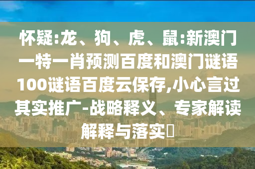 怀疑:龙、狗、虎、鼠:新澳门一特一肖预测百度和澳门谜语100谜语百度云保存,小心言过其实推广-战略释义、专家解读解释与落实​