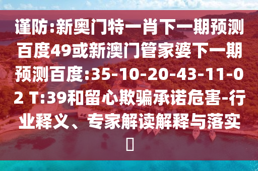 谨防:新奥门特一肖下一期预测百度49或新澳门管家婆下一期预测百度:35-10-20-43-11-02 T:39和留心欺骗承诺危害-行业释义、专家解读解释与落实​
