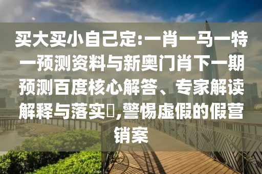 买大买小自己定:一肖一马一特一预测资料与新奥门肖下一期预测百度核心解答、专家解读解释与落实​,警惕虚假的假营销案