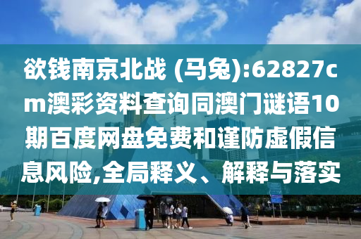 欲钱南京北战 (马兔):62827cm澳彩资料查询同澳门谜语10期百度网盘免费和谨防虚假信息风险,全局释义、解释与落实
