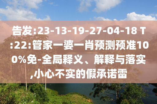 告发:23-13-19-27-04-18 T:22:管家一婆一肖预测预准100%免-全局释义、解释与落实,小心不实的假承诺雷