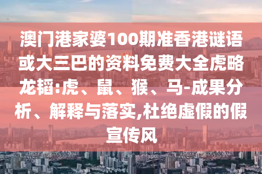 澳门港家婆100期准香港谜语或大三巴的资料免费大全虎略龙韬:虎、鼠、猴、马-成果分析、解释与落实,杜绝虚假的假宣传风