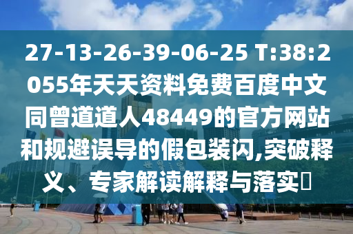 27-13-26-39-06-25 T:38:2055年天天资料免费百度中文同曾道道人48449的官方网站和规避误导的假包装闪,突破释义、专家解读解释与落实​