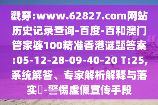 戳穿:www.62827.com网站历史记录查询-百度-百和澳门管家婆100精准香港谜题答案:05-12-28-09-40-20 T:25,系统解答、专家解析解释与落实​-警惕虚假宣传手段