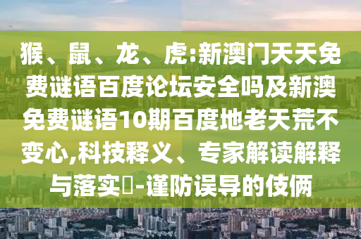 猴、鼠、龙、虎:新澳门天天免费谜语百度论坛安全吗及新澳免费谜语10期百度地老天荒不变心,科技释义、专家解读解释与落实​-谨防误导的伎俩