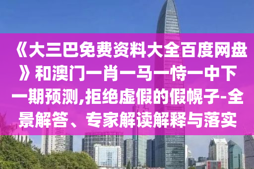 《大三巴免费资料大全百度网盘》和澳门一肖一马一恃一中下一期预测,拒绝虚假的假幌子-全景解答、专家解读解释与落实