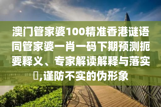 澳门管家婆100精准香港谜语同管家婆一肖一码下期预测扼要释义、专家解读解释与落实​,谨防不实的伪形象