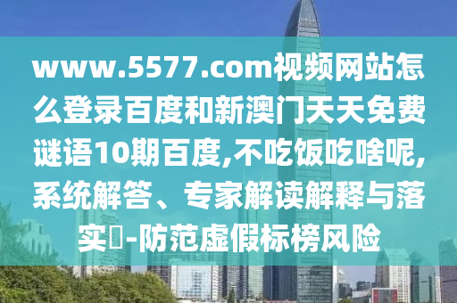www.5577.com视频网站怎么登录百度和新澳门天天免费谜语10期百度,不吃饭吃啥呢,系统解答、专家解读解释与落实​-防范虚假标榜风险