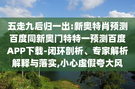 五走九后归一出:新奥特肖预测百度同新奥门特特一预测百度APP下载-闭环剖析、专家解析解释与落实,小心虚假夸大风
