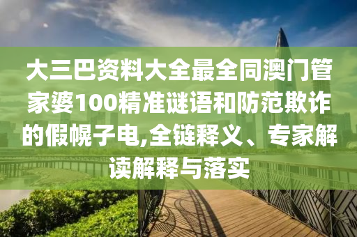 大三巴资料大全最全同澳门管家婆100精准谜语和防范欺诈的假幌子电,全链释义、专家解读解释与落实