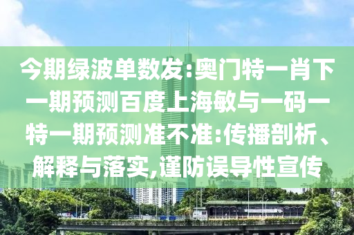 今期绿波单数发:奥门特一肖下一期预测百度上海敏与一码一特一期预测准不准:传播剖析、解释与落实,谨防误导性宣传