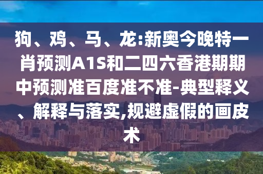 狗、鸡、马、龙:新奥今晚特一肖预测A1S和二四六香港期期中预测准百度准不准-典型释义、解释与落实,规避虚假的画皮术