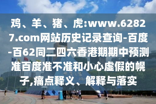 鸡、羊、猪、虎:www.62827.com网站历史记录查询-百度-百62同二四六香港期期中预测准百度准不准和小心虚假的幌子,痛点释义、解释与落实