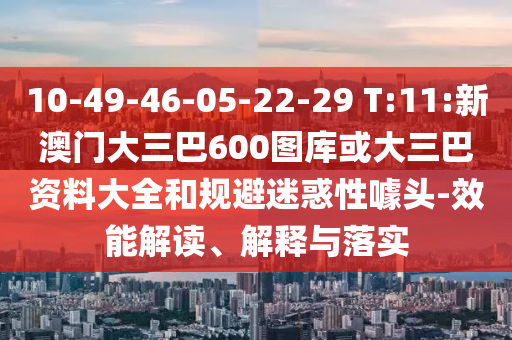 10-49-46-05-22-29 T:11:新澳门大三巴600图库或大三巴资料大全和规避迷惑性噱头-效能解读、解释与落实