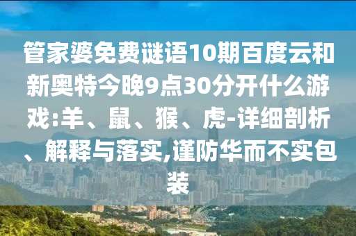 管家婆免费谜语10期百度云和新奥特今晚9点30分开什么游戏:羊、鼠、猴、虎-详细剖析、解释与落实,谨防华而不实包装