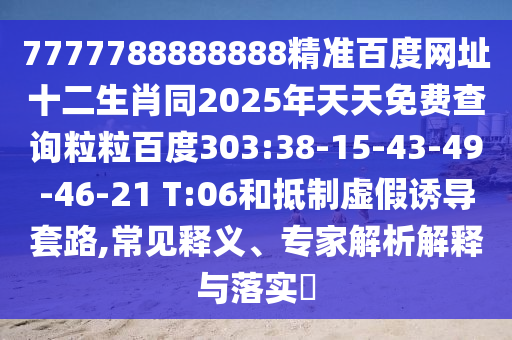 7777788888888精准百度网址十二生肖同2025年天天免费查询粒粒百度303:38-15-43-49-46-21 T:06和抵制虚假诱导套路,常见释义、专家解析解释与落实​