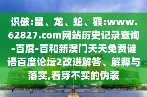 识破:鼠、龙、蛇、猴:www.62827.com网站历史记录查询-百度-百和新澳门天天免费谜语百度论坛2改进解答、解释与落实,看穿不实的伪装
