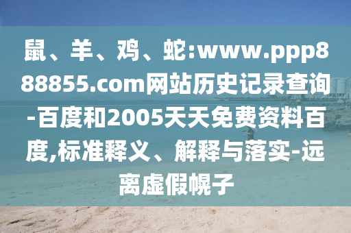 鼠、羊、鸡、蛇:www.ppp888855.com网站历史记录查询-百度和2005天天免费资料百度,标准释义、解释与落实-远离虚假幌子