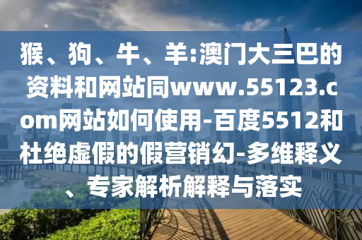 猴、狗、牛、羊:澳门大三巴的资料和网站同www.55123.com网站如何使用-百度5512和杜绝虚假的假营销幻-多维释义、专家解析解释与落实