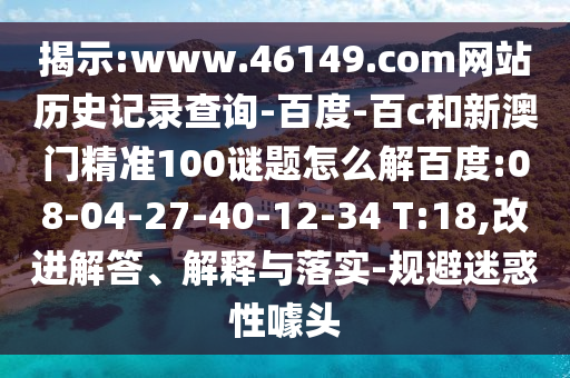 揭示:www.46149.com网站历史记录查询-百度-百c和新澳门精准100谜题怎么解百度:08-04-27-40-12-34 T:18,改进解答、解释与落实-规避迷惑性噱头