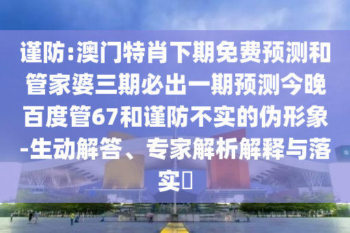 谨防:澳门特肖下期免费预测和管家婆三期必出一期预测今晚百度管67和谨防不实的伪形象-生动解答、专家解析解释与落实​