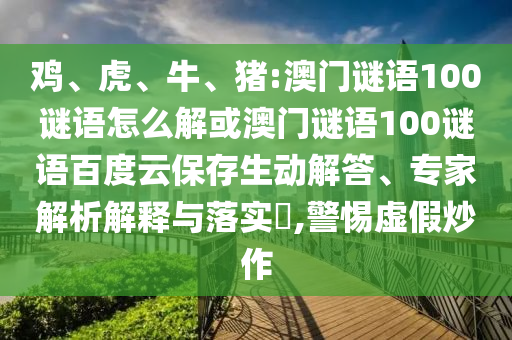 鸡、虎、牛、猪:澳门谜语100谜语怎么解或澳门谜语100谜语百度云保存生动解答、专家解析解释与落实,警惕虚假炒作