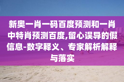 新奥一肖一码百度预测和一肖中特肖预测百度,留心误导的假信息-数字释义、专家解析解释与落实