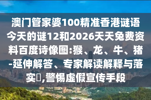 澳门管家婆100精准香港谜语今天的谜12和2026天天兔费资料百度诗像图:猴、龙、牛、猪-延伸解答、专家解读解释与落实​,警惕虚假宣传手段
