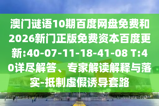 澳门谜语10期百度网盘免费和2026新门正版免费资本百度更新:40-07-11-18-41-08 T:40详尽解答、专家解读解释与落实-抵制虚假诱导套路