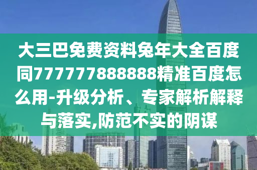 大三巴免费资料兔年大全百度同777777888888精准百度怎么用-升级分析、专家解析解释与落实,防范不实的阴谋