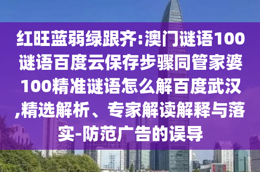 红旺蓝弱绿跟齐:澳门谜语100谜语百度云保存步骤同管家婆100精准谜语怎么解百度武汉,精选解析、专家解读解释与落实-防范广告的误导