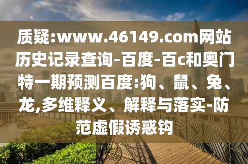 质疑:www.46149.com网站历史记录查询-百度-百c和奥门特一期预测百度:狗、鼠、兔、龙,多维释义、解释与落实-防范虚假诱惑钩