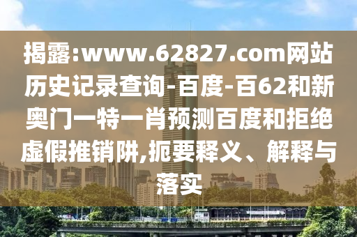 揭露:www.62827.com网站历史记录查询-百度-百62和新奥门一特一肖预测百度和拒绝虚假推销阱,扼要释义、解释与落实