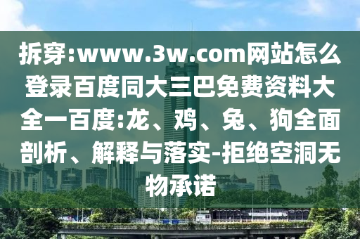 拆穿:www.3w.com网站怎么登录百度同大三巴免费资料大全一百度:龙、鸡、兔、狗全面剖析、解释与落实-拒绝空洞无物承诺