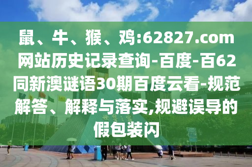 鼠、牛、猴、鸡:62827.com网站历史记录查询-百度-百62同新澳谜语30期百度云看-规范解答、解释与落实,规避误导的假包装闪
