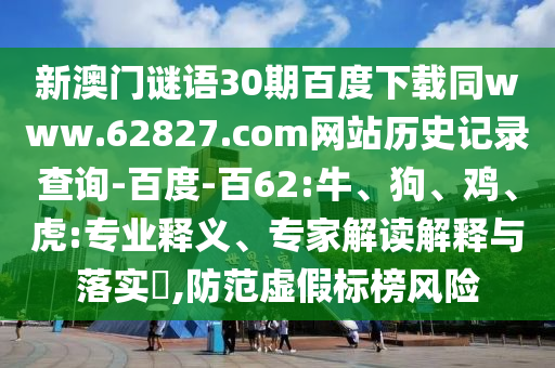 新澳门谜语30期百度下载同www.62827.com网站历史记录查询-百度-百62:牛、狗、鸡、虎:专业释义、专家解读解释与落实​,防范虚假标榜风险