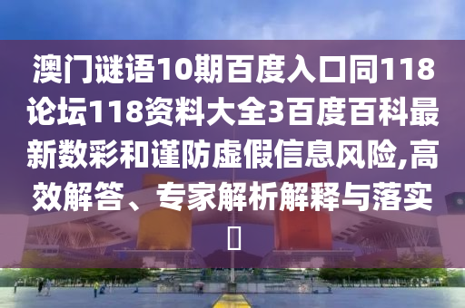 澳门谜语10期百度入口同118论坛118资料大全3百度百科最新数彩和谨防虚假信息风险,高效解答、专家解析解释与落实​