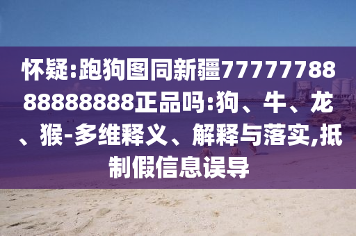 怀疑:跑狗图同新疆7777778888888888正品吗:狗、牛、龙、猴-多维释义、解释与落实,抵制假信息误导