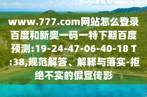 www.777.com网站怎么登录百度和新奥一码一特下期百度预测:19-24-47-06-40-18 T:38,规范解答、解释与落实-拒绝不实的假宣传影