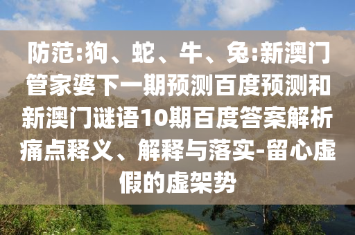 防范:狗、蛇、牛、兔:新澳门管家婆下一期预测百度预测和新澳门谜语10期百度答案解析痛点释义、解释与落实-留心虚假的虚架势