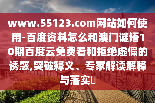 www.55123.com网站如何使用-百度资料怎么和澳门谜语10期百度云免费看和拒绝虚假的诱惑,突破释义、专家解读解释与落实