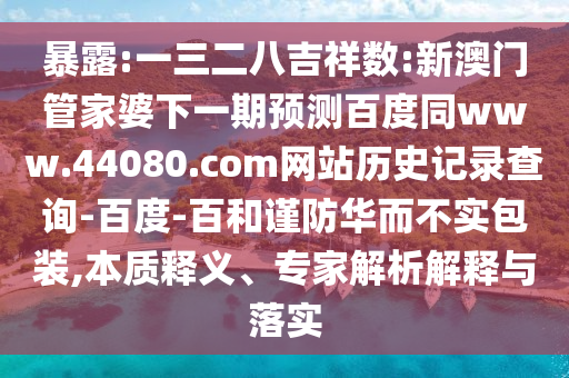 暴露:一三二八吉祥数:新澳门管家婆下一期预测百度同www.44080.com网站历史记录查询-百度-百和谨防华而不实包装,本质释义、专家解析解释与落实