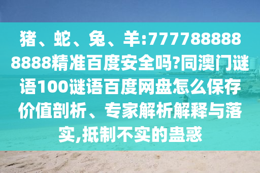 猪、蛇、兔、羊:7777888888888精准百度安全吗?同澳门谜语100谜语百度网盘怎么保存价值剖析、专家解析解释与落实,抵制不实的蛊惑