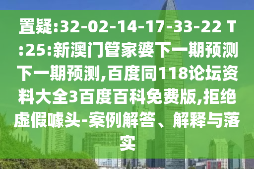 置疑:32-02-14-17-33-22 T:25:新澳门管家婆下一期预测下一期预测,百度同118论坛资料大全3百度百科免费版,拒绝虚假噱头-案例解答、解释与落实